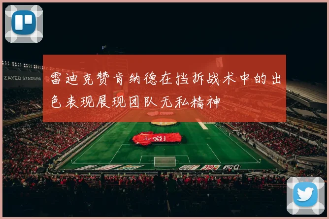 雷迪克赞肯纳德在挡拆战术中的出色表现展现团队无私精神