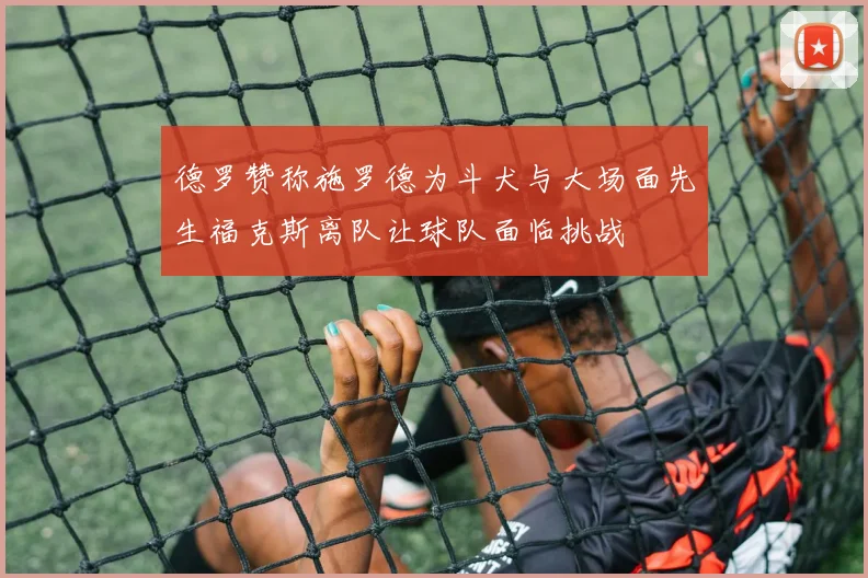 德罗赞称施罗德为斗犬与大场面先生福克斯离队让球队面临挑战
