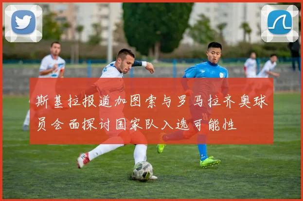 斯基拉报道加图索与罗马拉齐奥球员会面探讨国家队入选可能性