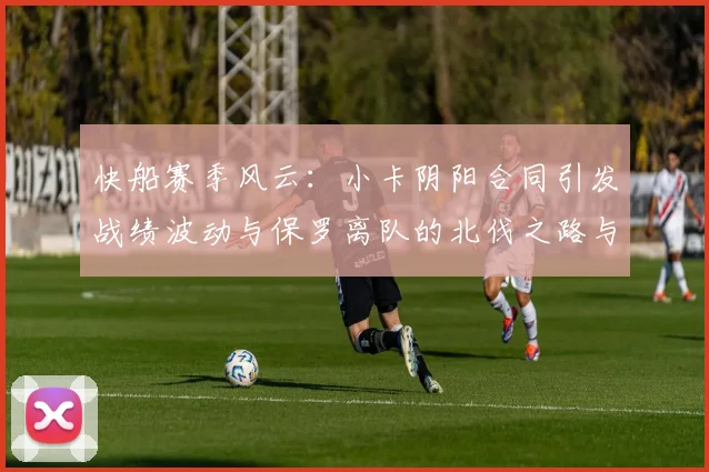 快船赛季风云：小卡阴阳合同引发战绩波动与保罗离队的北伐之路与哈登的去向探讨