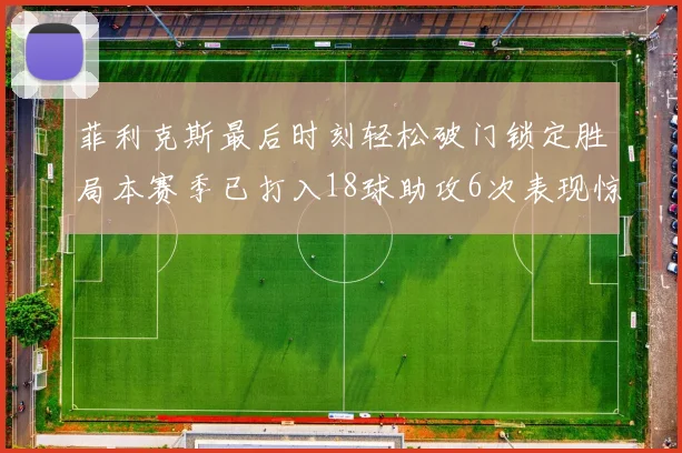 菲利克斯最后时刻轻松破门锁定胜局本赛季已打入18球助攻6次表现惊艳