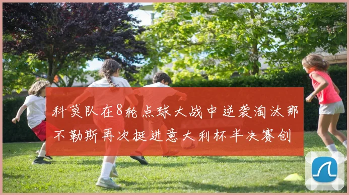 科莫队在8轮点球大战中逆袭淘汰那不勒斯再次挺进意大利杯半决赛创造历史