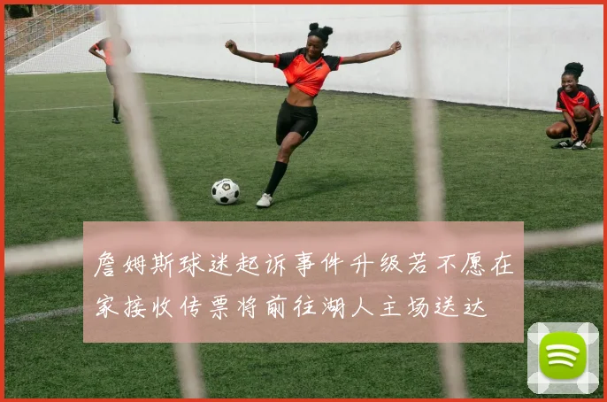 詹姆斯球迷起诉事件升级若不愿在家接收传票将前往湖人主场送达