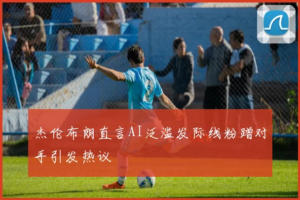 杰伦布朗直言AI泛滥发际线粉蹭对手引发热议