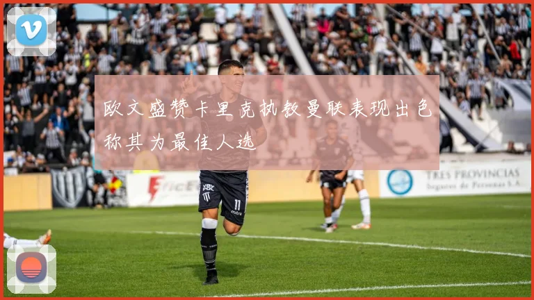 欧文盛赞卡里克执教曼联表现出色称其为最佳人选