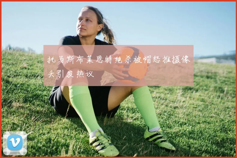 托马斯布莱恩特绝杀被帽怒推摄像头引发热议