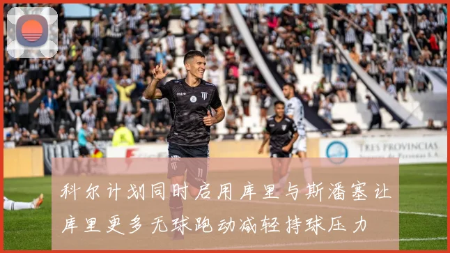 科尔计划同时启用库里与斯潘塞让库里更多无球跑动减轻持球压力