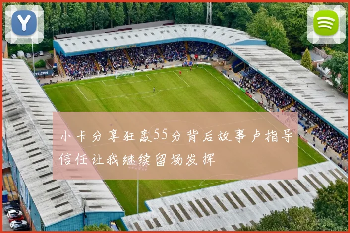 小卡分享狂轰55分背后故事卢指导信任让我继续留场发挥