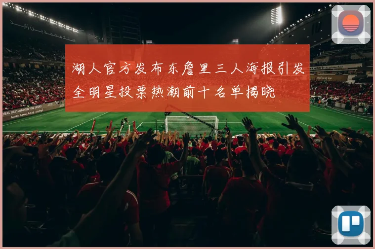 湖人官方发布东詹里三人海报引发全明星投票热潮前十名单揭晓