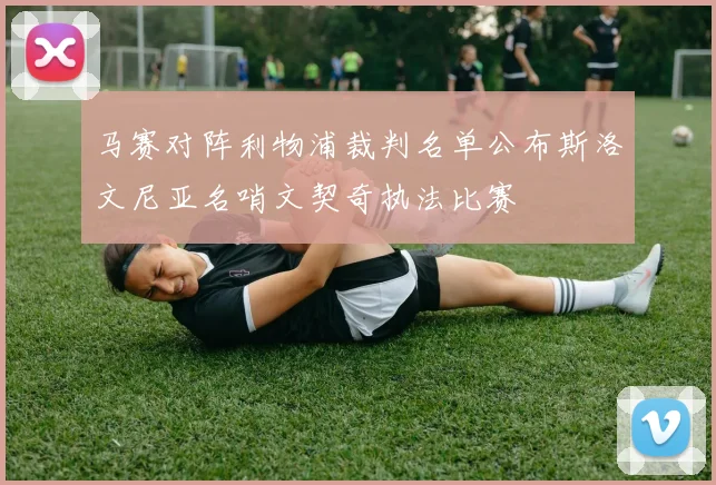 马赛对阵利物浦裁判名单公布斯洛文尼亚名哨文契奇执法比赛