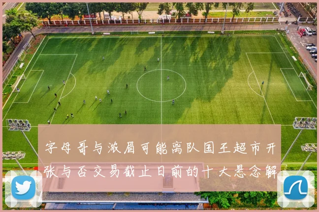 字母哥与浓眉可能离队国王超市开张与否交易截止日前的十大悬念解析