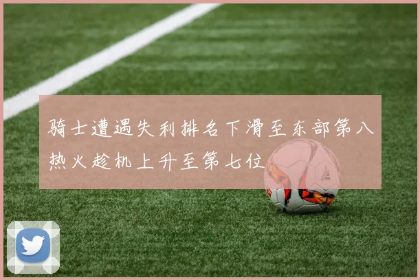 骑士遭遇失利排名下滑至东部第八热火趁机上升至第七位