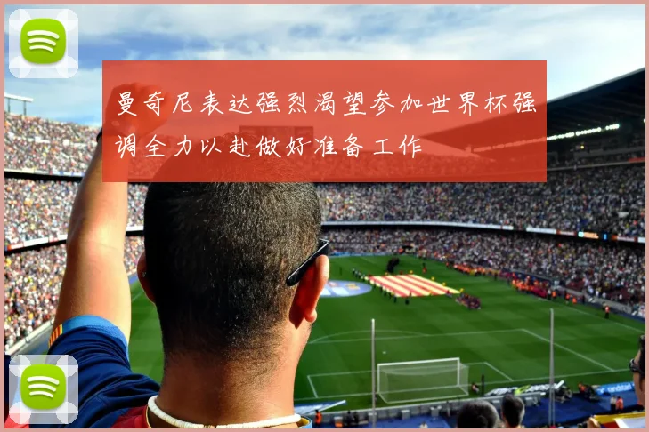 曼奇尼表达强烈渴望参加世界杯强调全力以赴做好准备工作