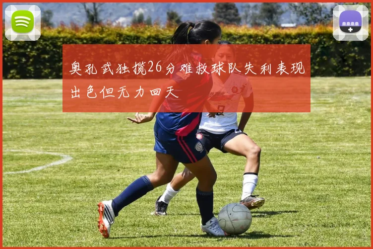 奥孔武独揽26分难救球队失利表现出色但无力回天