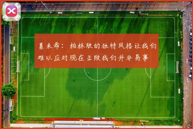 基米希：柏林联的独特风格让我们难以应对现在击败我们并非易事