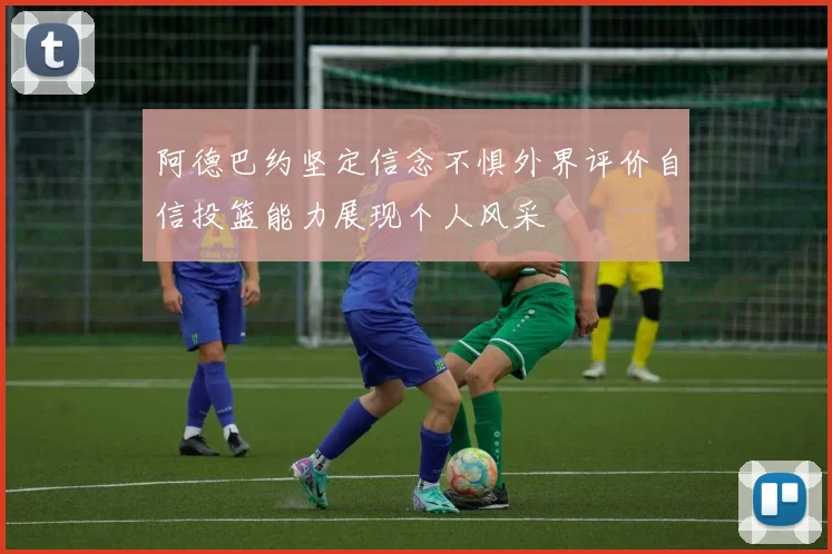 阿德巴约坚定信念不惧外界评价自信投篮能力展现个人风采